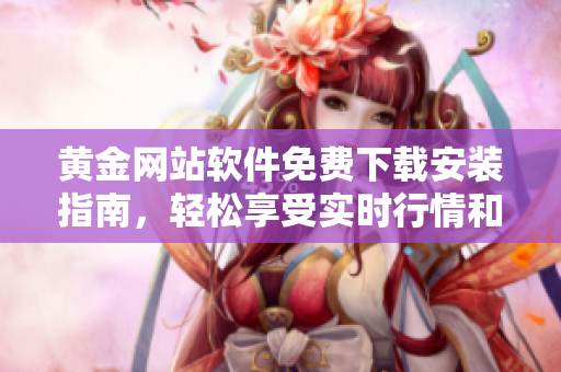黃金網(wǎng)站軟件免費(fèi)下載安裝指南，輕松享受實(shí)時(shí)行情和交易分析的便捷之處