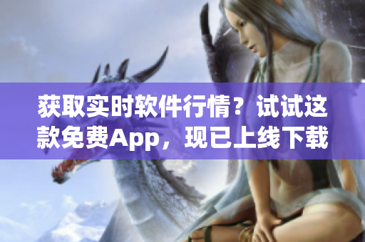 獲取實(shí)時(shí)軟件行情？試試這款免費(fèi)App，現(xiàn)已上線下載！