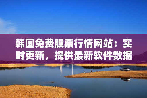 韓國(guó)免費(fèi)股票行情網(wǎng)站：實(shí)時(shí)更新，提供最新軟件數(shù)據(jù)