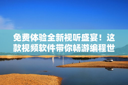 免費(fèi)體驗全新視聽盛宴！這款視頻軟件帶你暢游編程世界！