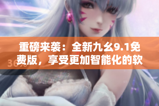重磅來(lái)襲：全新九幺9.1免費(fèi)版，享受更加智能化的軟件體驗(yàn)！