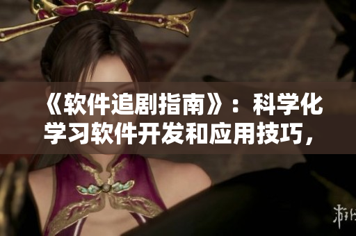 《軟件追劇指南》：科學(xué)化學(xué)習(xí)軟件開(kāi)發(fā)和應(yīng)用技巧，助你快速成為專(zhuān)業(yè)人士