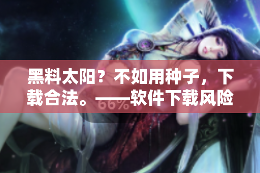 黑料太陽？不如用種子，下載合法?！浖螺d風險警示