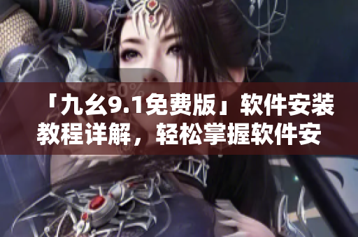 「九幺9.1免費(fèi)版」軟件安裝教程詳解，輕松掌握軟件安裝步驟