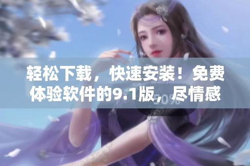 輕松下載，快速安裝！免費體驗軟件的9.1版，盡情感受全新功能