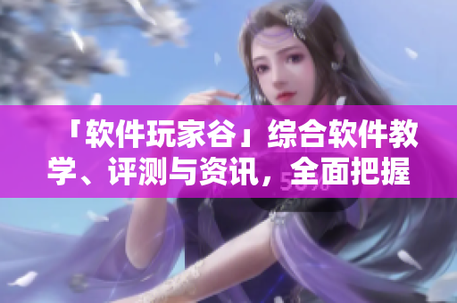 「軟件玩家谷」綜合軟件教學(xué)、評測與資訊，全面把握互聯(lián)網(wǎng)時代軟件動態(tài)！