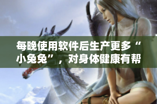 每晚使用軟件后生產(chǎn)更多“小兔兔”，對身體健康有幫助嗎？