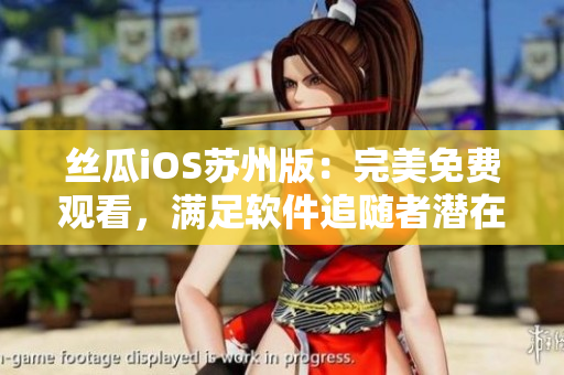 絲瓜iOS蘇州版：完美免費(fèi)觀看，滿足軟件追隨者潛在需求