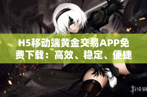 H5移動端黃金交易APP免費(fèi)下載：高效、穩(wěn)定、便捷