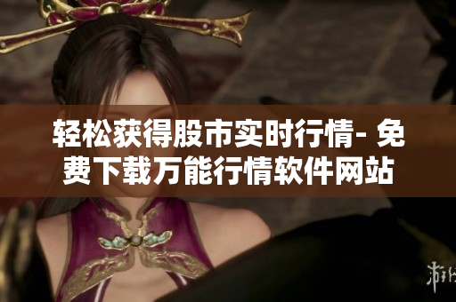 輕松獲得股市實時行情- 免費下載萬能行情軟件網(wǎng)站