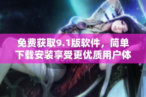 免費(fèi)獲取9.1版軟件，簡單下載安裝享受更優(yōu)質(zhì)用戶體驗(yàn)！