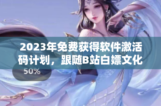 2023年免費(fèi)獲得軟件激活碼計(jì)劃，跟隨B站白嫖文化體驗(yàn)！