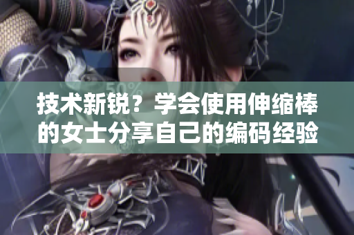 技術(shù)新銳？學(xué)會使用伸縮棒的女士分享自己的編碼經(jīng)驗(yàn)