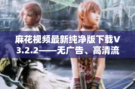 麻花視頻最新純凈版下載V3.2.2——無廣告、高清流暢的軟件享受