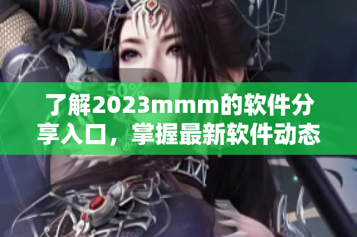 了解2023mmm的軟件分享入口，掌握最新軟件動(dòng)態(tài)與使用技巧