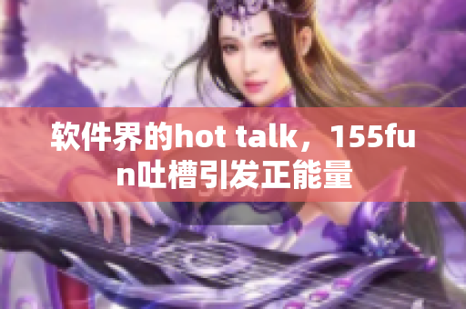 軟件界的hot talk，155fun吐槽引發(fā)正能量
