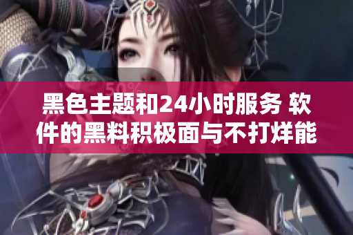 黑色主題和24小時服務(wù) 軟件的黑料積極面與不打烊能力