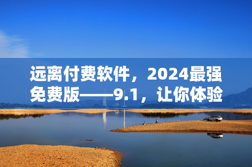 遠(yuǎn)離付費(fèi)軟件，2024最強(qiáng)免費(fèi)版——9.1，讓你體驗(yàn)無(wú)充值快感！
