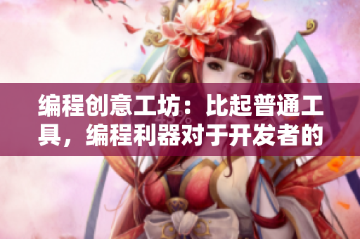 編程創(chuàng)意工坊：比起普通工具，編程利器對于開發(fā)者的價(jià)值有多大？