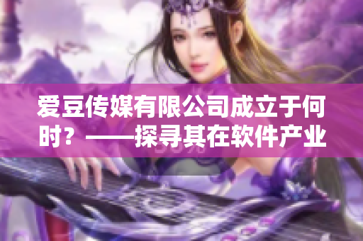 愛豆傳媒有限公司成立于何時(shí)？——探尋其在軟件產(chǎn)業(yè)上的故事與貢獻(xiàn)