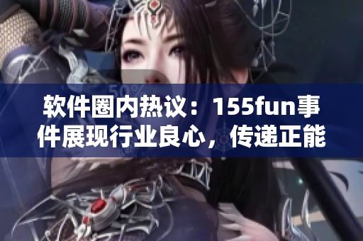軟件圈內(nèi)熱議：155fun事件展現(xiàn)行業(yè)良心，傳遞正能量