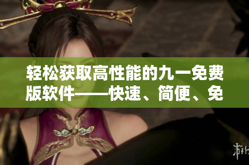 輕松獲取高性能的九一免費版軟件——快速、簡便、免費下載安裝包