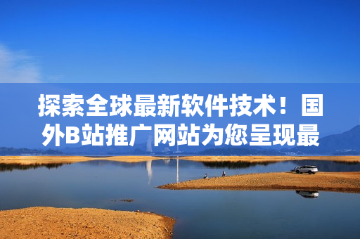 探索全球最新軟件技術(shù)！國外B站推廣網(wǎng)站為您呈現(xiàn)最前沿軟件資訊