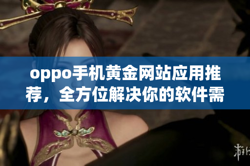 oppo手機黃金網(wǎng)站應(yīng)用推薦，全方位解決你的軟件需求