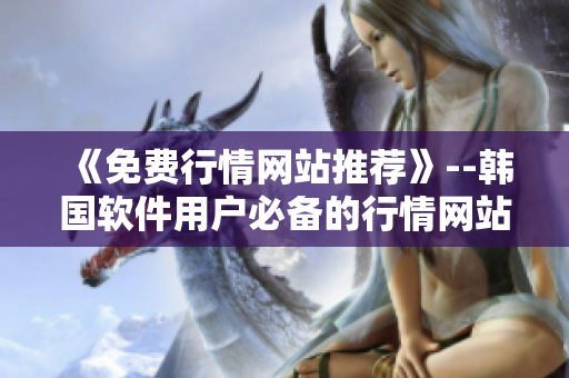 《免費(fèi)行情網(wǎng)站推薦》--韓國軟件用戶必備的行情網(wǎng)站 《免費(fèi)行情網(wǎng)站推薦》--韓國軟件用戶必備的行情網(wǎng)站
