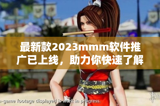 最新款2023mmm軟件推廣已上線，助力你快速了解現(xiàn)代科技！