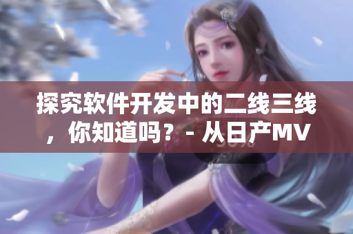 探究軟件開發(fā)中的二線三線，你知道嗎？- 從日產(chǎn)MV到軟件開發(fā)的啟示
