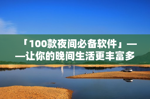 「100款夜間必備軟件」——讓你的晚間生活更豐富多彩！