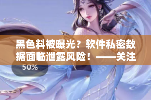 黑色料被曝光？軟件私密數(shù)據(jù)面臨泄露風(fēng)險(xiǎn)！——關(guān)注軟件安全隱患的重要性