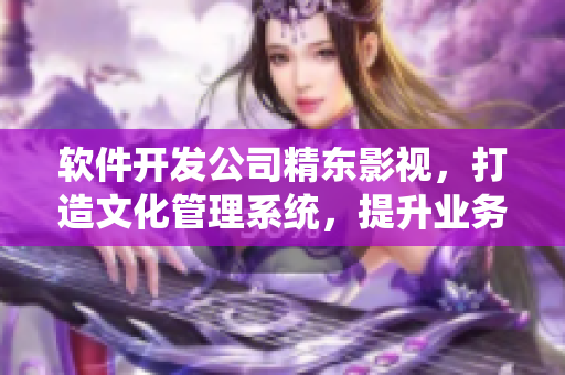 軟件開發(fā)公司精東影視，打造文化管理系統(tǒng)，提升業(yè)務(wù)高效性