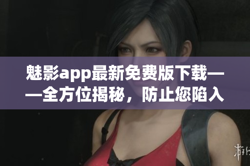 魅影app最新免費(fèi)版下載——全方位揭秘，防止您陷入騙局，讓您玩轉(zhuǎn)軟件！