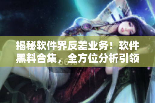 揭秘軟件界反差業(yè)務(wù)！軟件黑料合集，全方位分析引領(lǐng)跨界萬里長征
