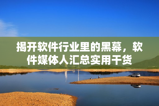 揭開(kāi)軟件行業(yè)里的黑幕，軟件媒體人匯總實(shí)用干貨