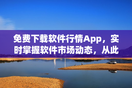 免費(fèi)下載軟件行情App，實(shí)時(shí)掌握軟件市場(chǎng)動(dòng)態(tài)，從此告別信息滯后！