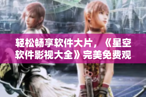 輕松暢享軟件大片，《星空軟件影視大全》完美免費(fèi)觀看