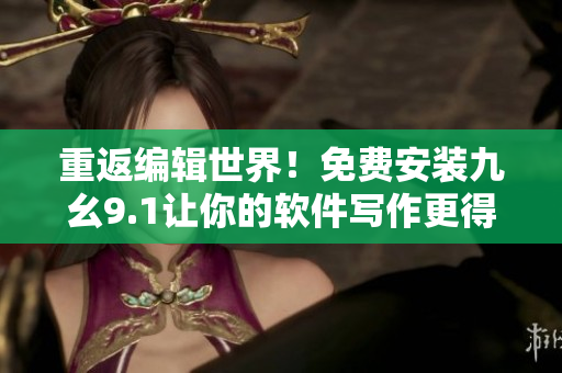 重返編輯世界！免費(fèi)安裝九幺9.1讓你的軟件寫作更得心應(yīng)手