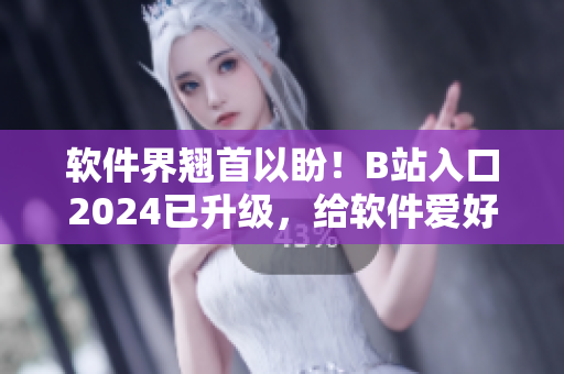 軟件界翹首以盼！B站入口2024已升級(jí)，給軟件愛好者帶來全新體驗(yàn)