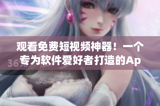 觀看免費(fèi)短視頻神器！一個(gè)專為軟件愛(ài)好者打造的App！