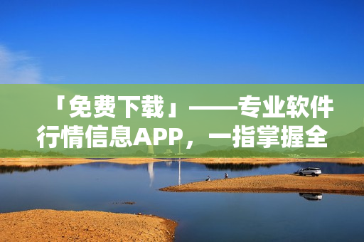 「免費下載」——專業(yè)軟件行情信息APP，一指掌握全球軟件趨勢。
