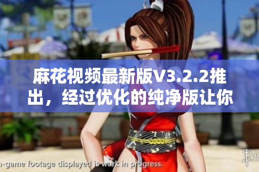 麻花視頻最新版V3.2.2推出，經(jīng)過(guò)優(yōu)化的純凈版讓你更流暢地享受視頻觀看