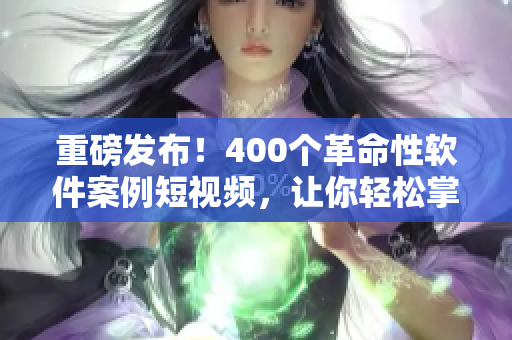重磅發(fā)布！400個(gè)革命性軟件案例短視頻，讓你輕松掌握最新技能！