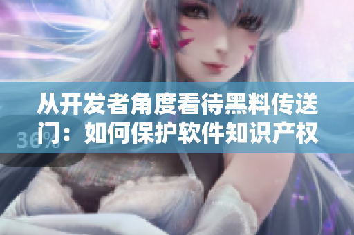 從開發(fā)者角度看待黑料傳送門：如何保護軟件知識產(chǎn)權(quán)