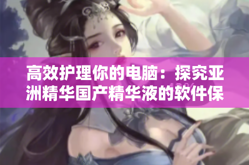 高效護(hù)理你的電腦：探究亞洲精華國(guó)產(chǎn)精華液的軟件保護(hù)功效