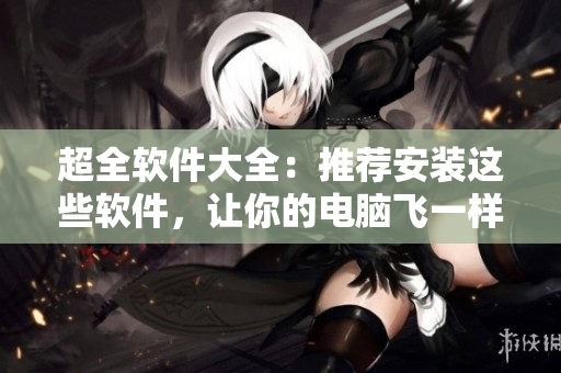 超全軟件大全：推薦安裝這些軟件，讓你的電腦飛一樣的感覺！