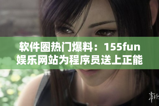 軟件圈熱門爆料：155fun娛樂(lè)網(wǎng)站為程序員送上正能量！