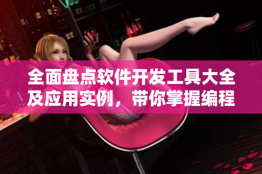 全面盤點(diǎn)軟件開發(fā)工具大全及應(yīng)用實(shí)例，帶你掌握編程技能！